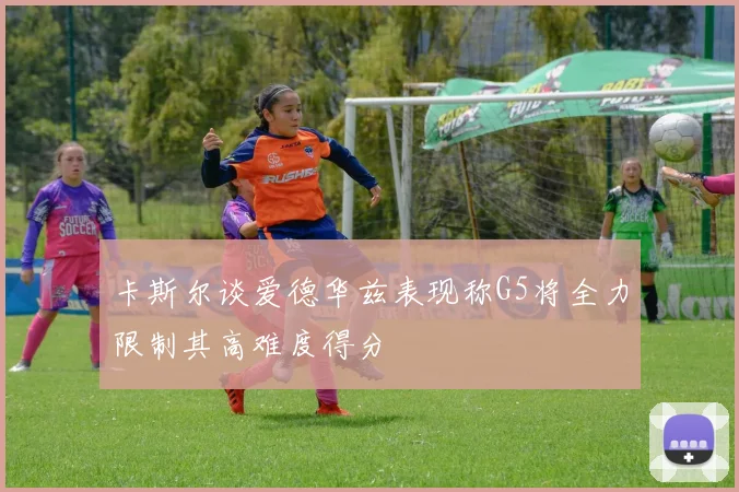 卡斯尔谈爱德华兹表现称G5将全力限制其高难度得分