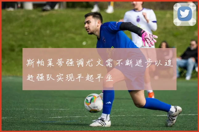 斯帕莱蒂强调尤文需不断进步以追赶强队实现平起平坐
