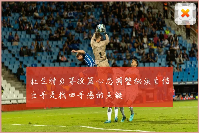 杜兰特分享投篮心态调整秘诀自信出手是找回手感的关键