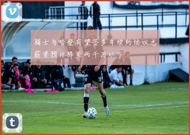 骑士与哈登有望签多年续约协议总薪资预计降至两千万以下