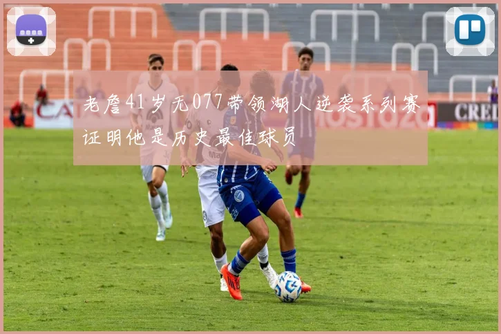 老詹41岁无077带领湖人逆袭系列赛证明他是历史最佳球员