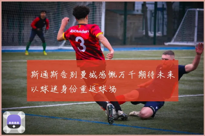 斯通斯告别曼城感慨万千期待未来以球迷身份重返球场