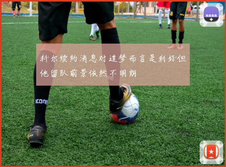 科尔续约消息对追梦而言是利好但他留队前景依然不明朗