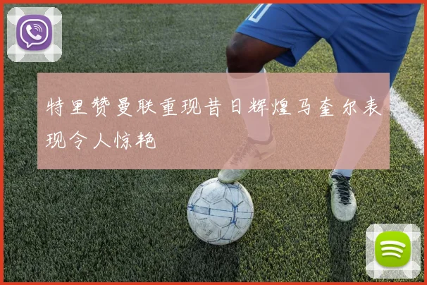 特里赞曼联重现昔日辉煌马奎尔表现令人惊艳