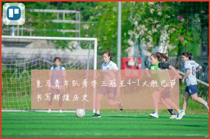 皇马青年队勇夺三冠王4-1大胜巴萨书写辉煌历史
