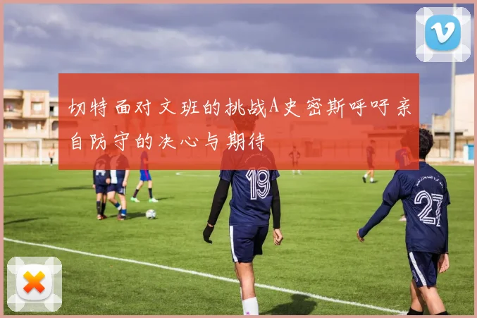 切特面对文班的挑战A史密斯呼吁亲自防守的决心与期待