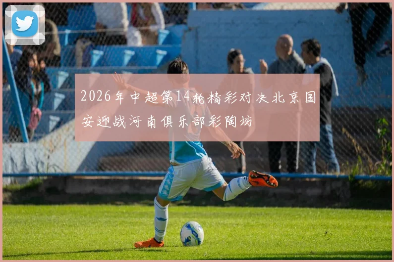 2026年中超第14轮精彩对决北京国安迎战河南俱乐部彩陶坊