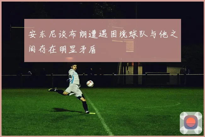 安东尼谈布朗遭遇困境球队与他之间存在明显矛盾