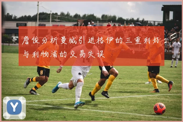 詹俊分析曼城引进格伊的三重利好与利物浦的交易失误