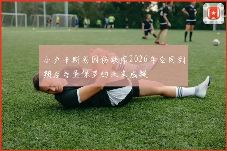 小卢卡斯或因伤缺席2026年合同到期后与圣保罗的未来成疑