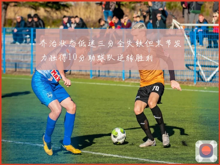 乔治状态低迷三分全失铁但末节发力独得10分助球队逆转胜利